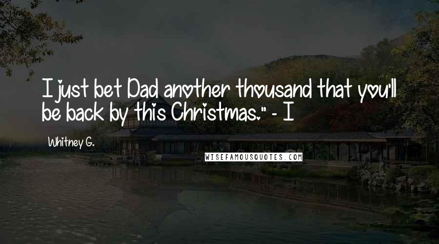 Whitney G. Quotes: I just bet Dad another thousand that you'll be back by this Christmas." - I