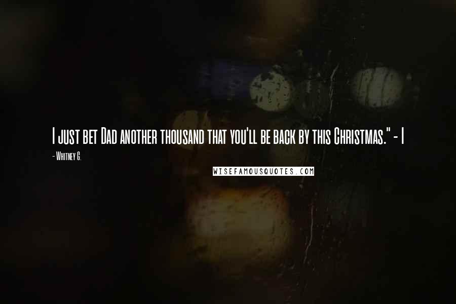 Whitney G. Quotes: I just bet Dad another thousand that you'll be back by this Christmas." - I