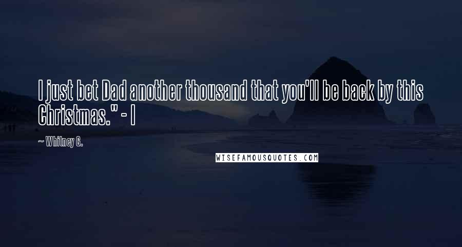 Whitney G. Quotes: I just bet Dad another thousand that you'll be back by this Christmas." - I