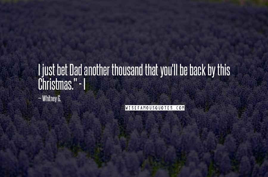 Whitney G. Quotes: I just bet Dad another thousand that you'll be back by this Christmas." - I