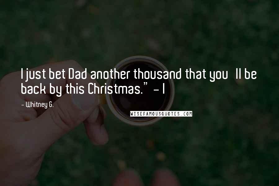 Whitney G. Quotes: I just bet Dad another thousand that you'll be back by this Christmas." - I