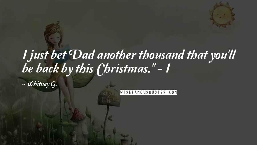 Whitney G. Quotes: I just bet Dad another thousand that you'll be back by this Christmas." - I