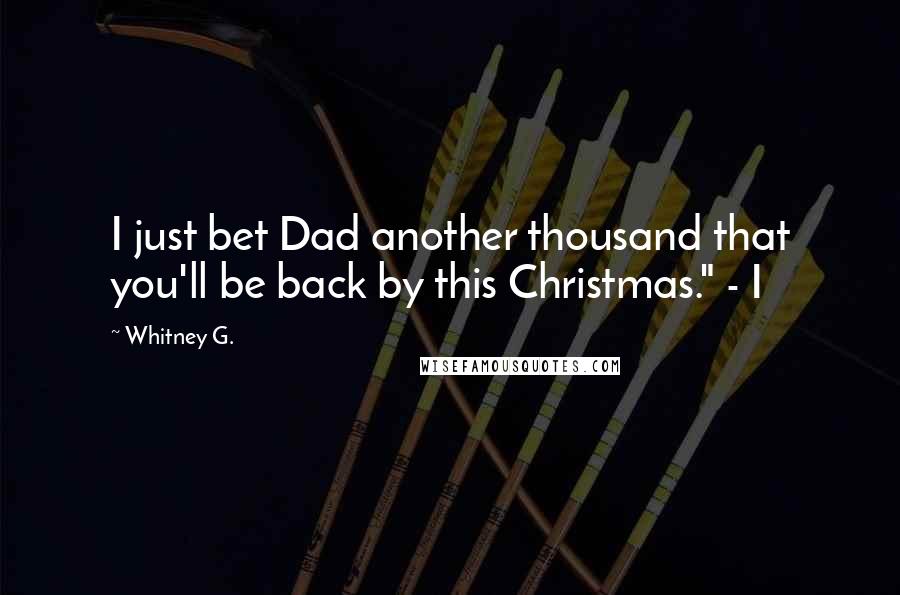 Whitney G. Quotes: I just bet Dad another thousand that you'll be back by this Christmas." - I