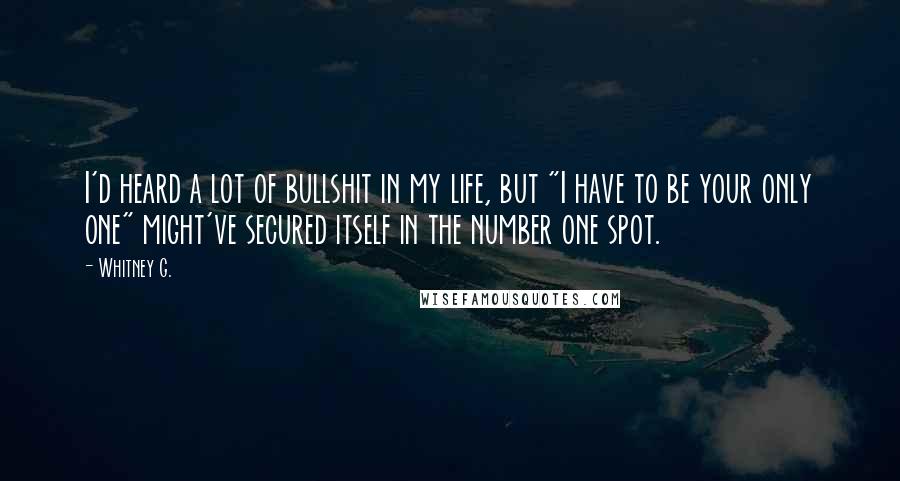 Whitney G. Quotes: I'd heard a lot of bullshit in my life, but "I have to be your only one" might've secured itself in the number one spot.