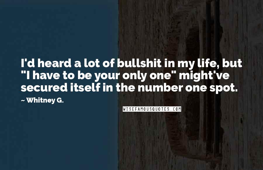 Whitney G. Quotes: I'd heard a lot of bullshit in my life, but "I have to be your only one" might've secured itself in the number one spot.