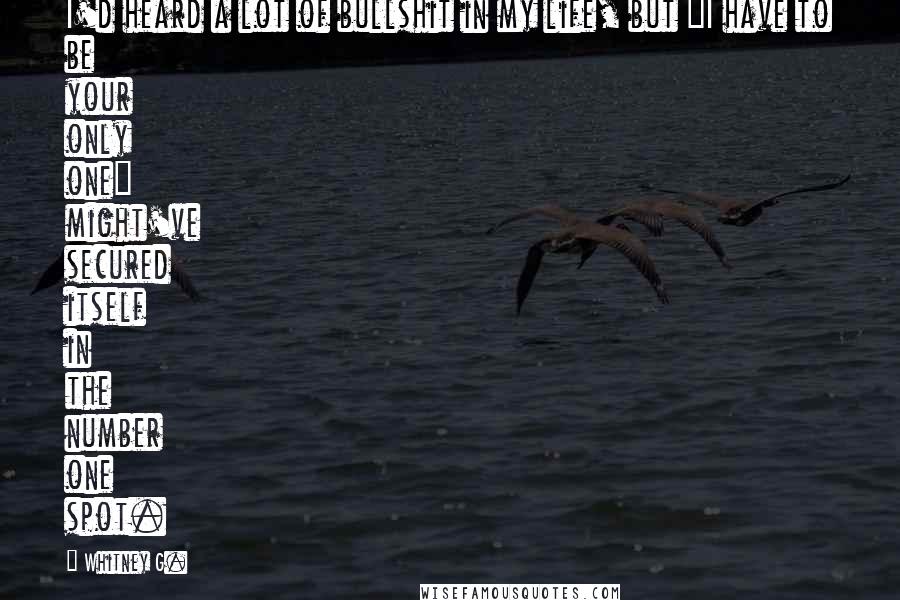Whitney G. Quotes: I'd heard a lot of bullshit in my life, but "I have to be your only one" might've secured itself in the number one spot.