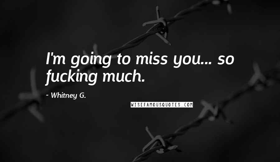Whitney G. Quotes: I'm going to miss you... so fucking much.