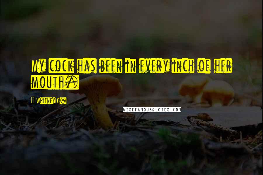 Whitney G. Quotes: My cock has been in every inch of her mouth.