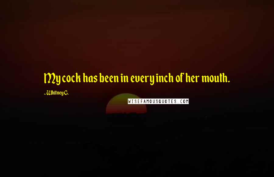 Whitney G. Quotes: My cock has been in every inch of her mouth.