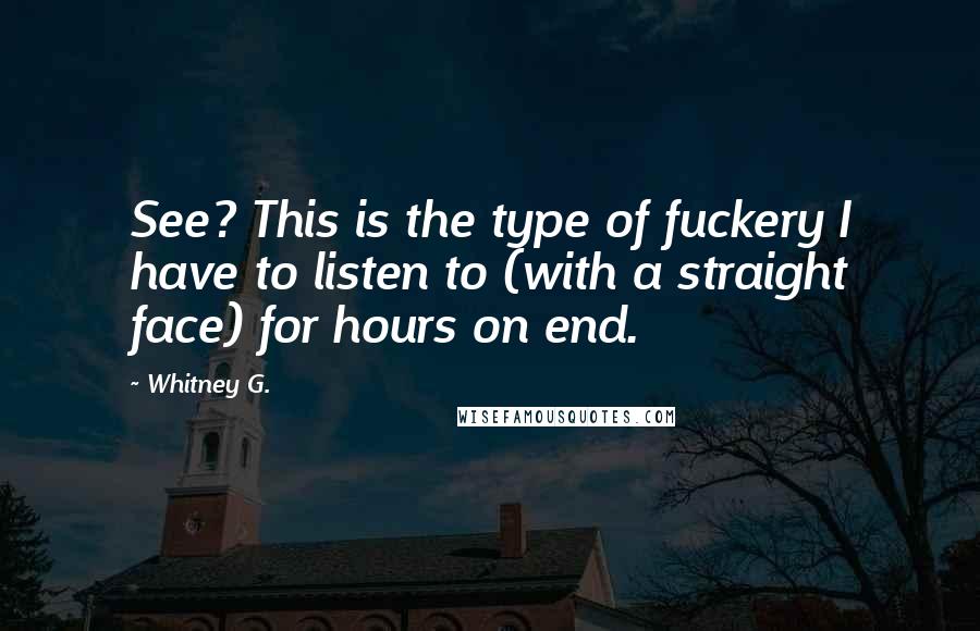 Whitney G. Quotes: See? This is the type of fuckery I have to listen to (with a straight face) for hours on end.