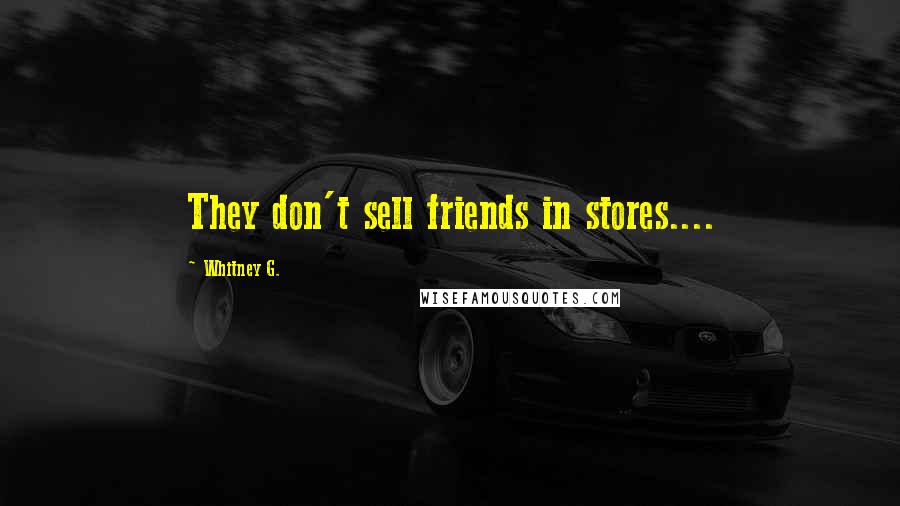 Whitney G. Quotes: They don't sell friends in stores....