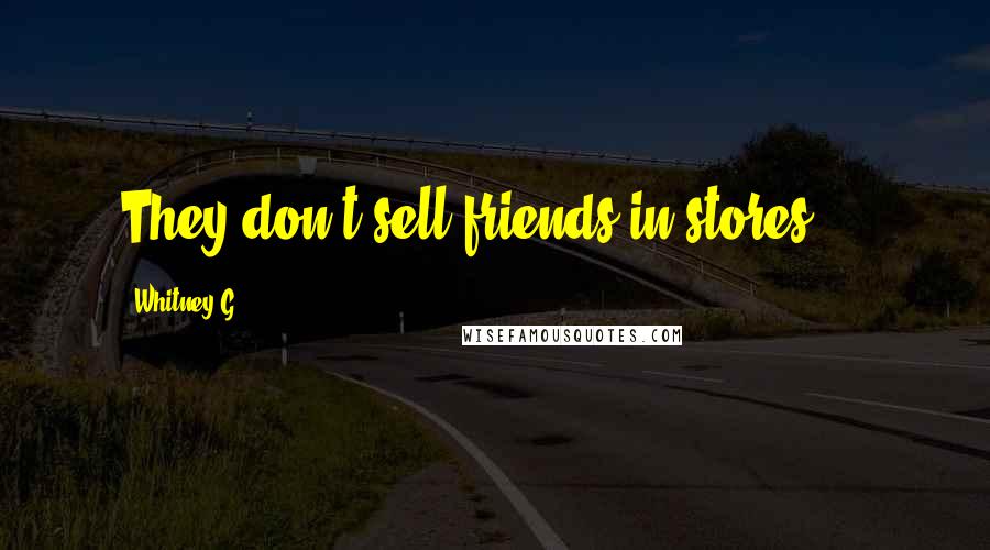 Whitney G. Quotes: They don't sell friends in stores....