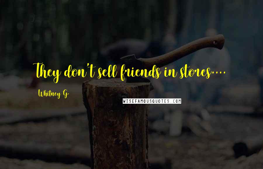 Whitney G. Quotes: They don't sell friends in stores....
