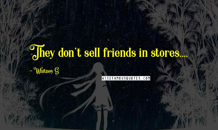 Whitney G. Quotes: They don't sell friends in stores....