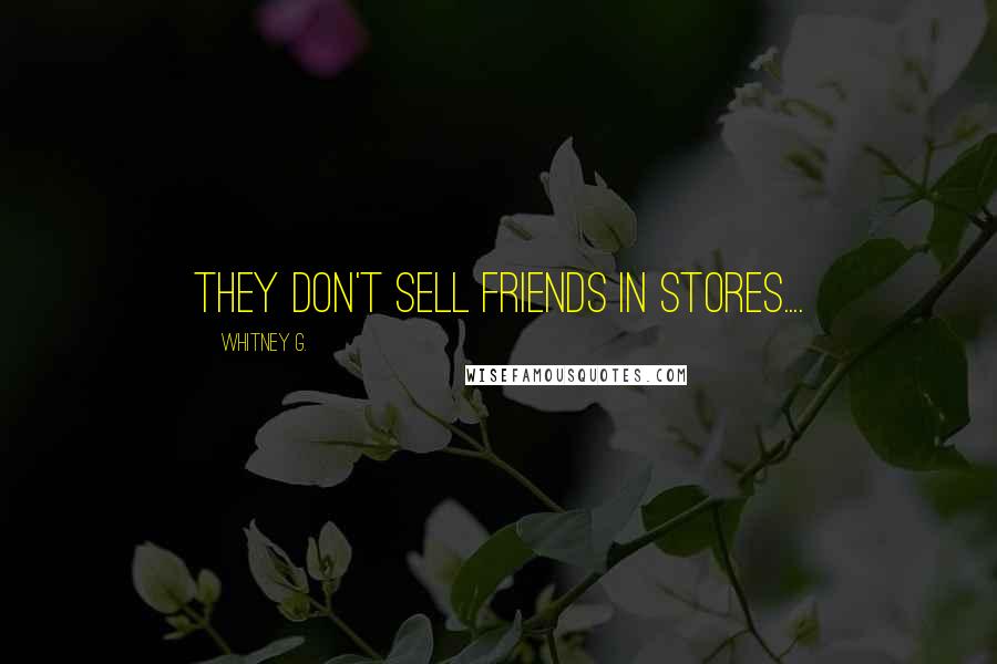 Whitney G. Quotes: They don't sell friends in stores....
