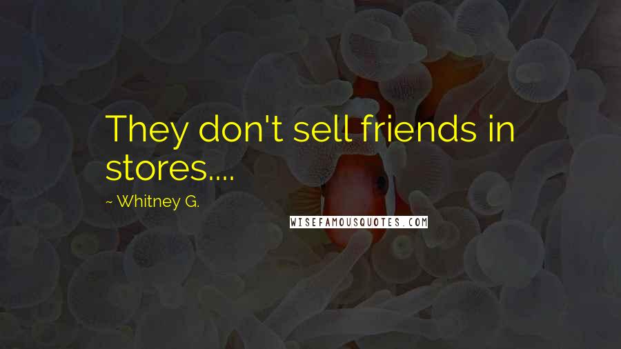 Whitney G. Quotes: They don't sell friends in stores....