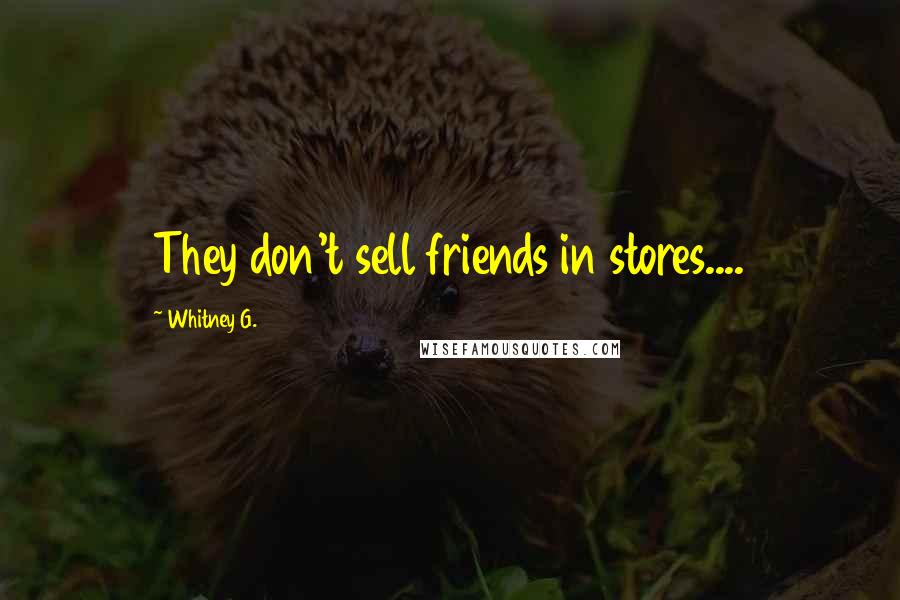Whitney G. Quotes: They don't sell friends in stores....