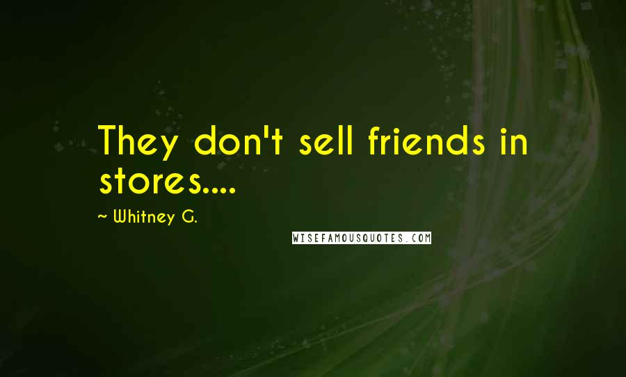 Whitney G. Quotes: They don't sell friends in stores....