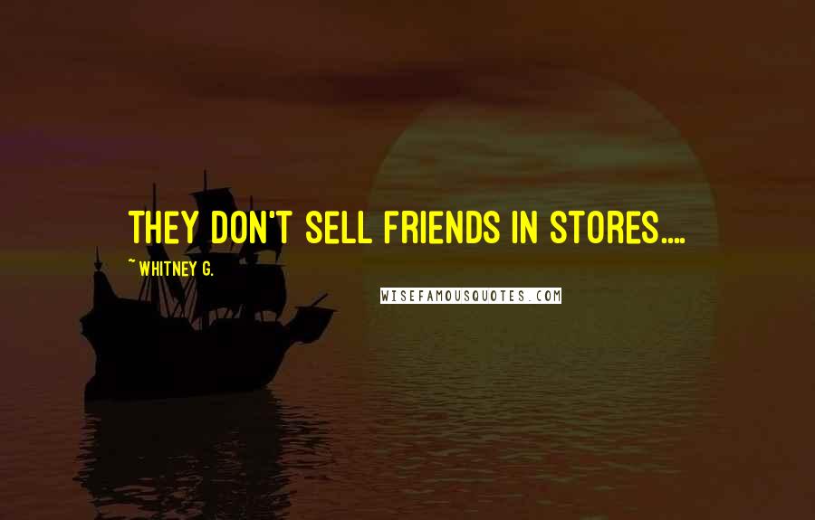Whitney G. Quotes: They don't sell friends in stores....