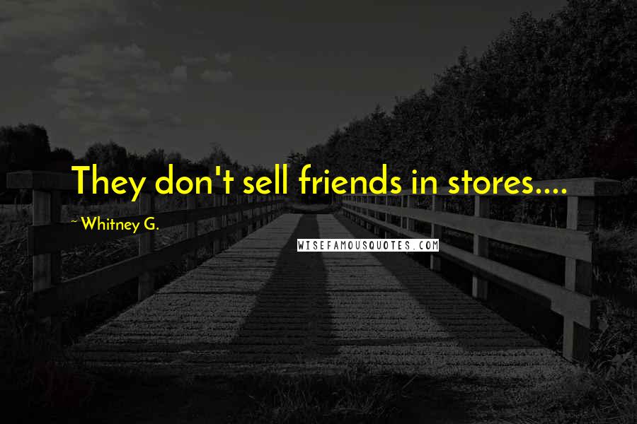 Whitney G. Quotes: They don't sell friends in stores....