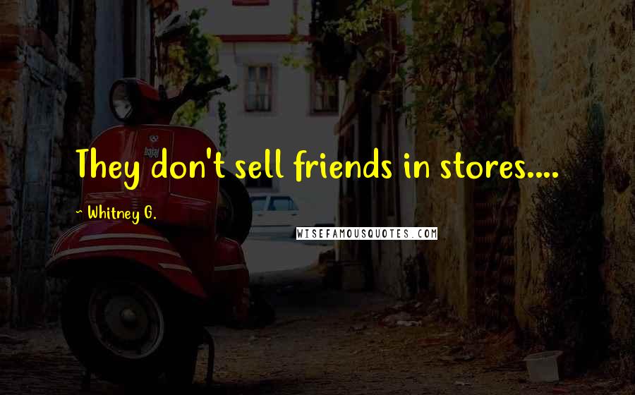 Whitney G. Quotes: They don't sell friends in stores....