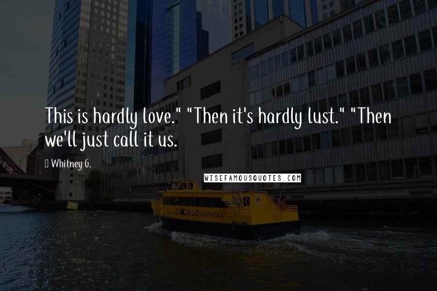 Whitney G. Quotes: This is hardly love." "Then it's hardly lust." "Then we'll just call it us.