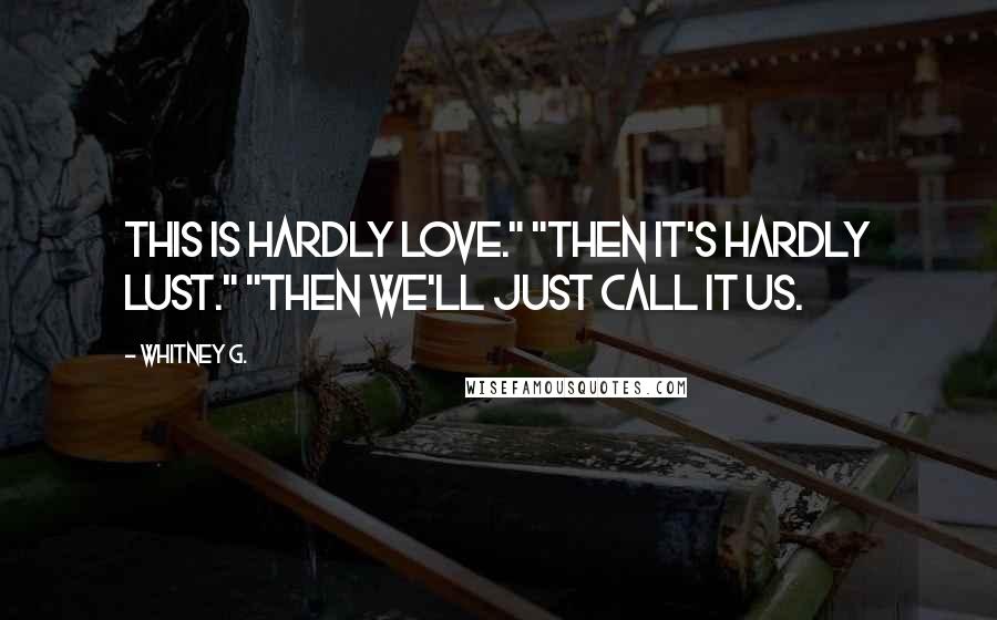 Whitney G. Quotes: This is hardly love." "Then it's hardly lust." "Then we'll just call it us.