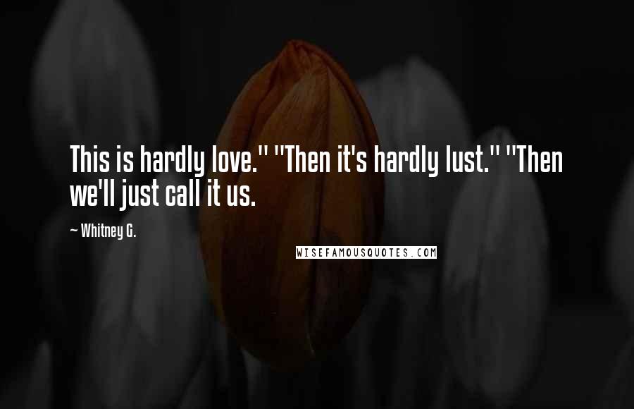 Whitney G. Quotes: This is hardly love." "Then it's hardly lust." "Then we'll just call it us.