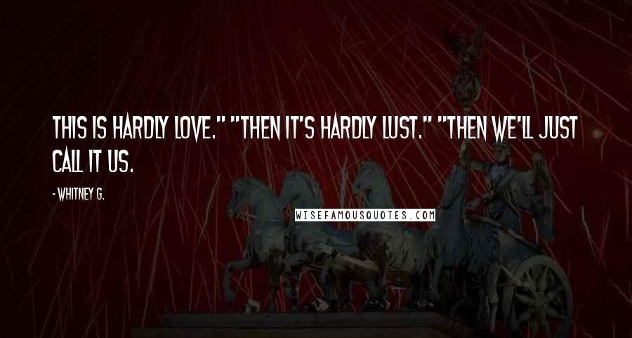 Whitney G. Quotes: This is hardly love." "Then it's hardly lust." "Then we'll just call it us.