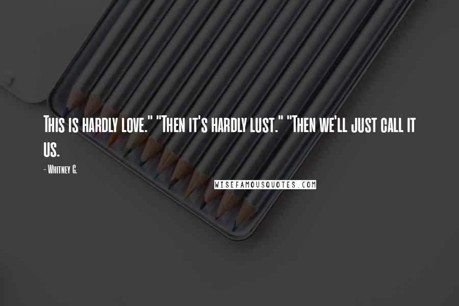 Whitney G. Quotes: This is hardly love." "Then it's hardly lust." "Then we'll just call it us.