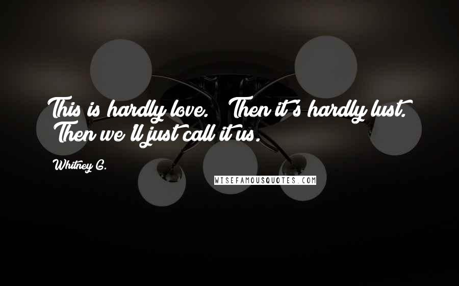 Whitney G. Quotes: This is hardly love." "Then it's hardly lust." "Then we'll just call it us.