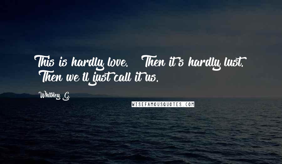 Whitney G. Quotes: This is hardly love." "Then it's hardly lust." "Then we'll just call it us.