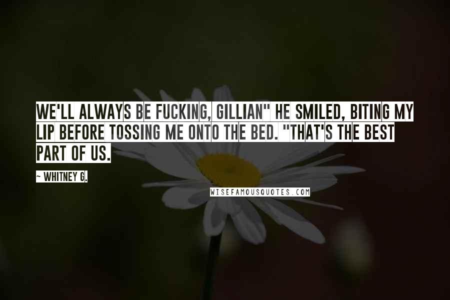 Whitney G. Quotes: We'll always be fucking, Gillian" He smiled, biting my lip before tossing me onto the bed. "That's the best part of us.