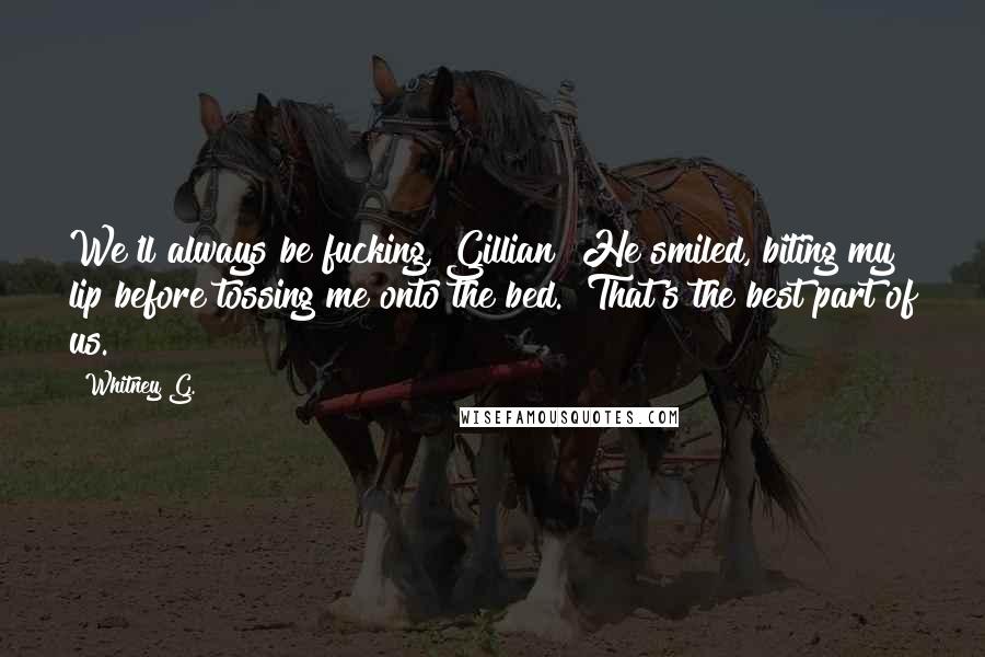 Whitney G. Quotes: We'll always be fucking, Gillian" He smiled, biting my lip before tossing me onto the bed. "That's the best part of us.