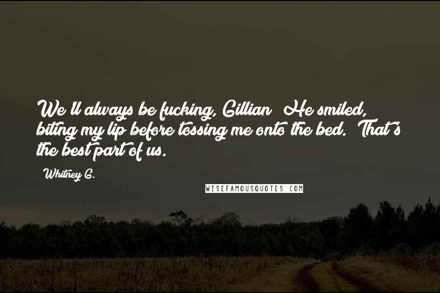 Whitney G. Quotes: We'll always be fucking, Gillian" He smiled, biting my lip before tossing me onto the bed. "That's the best part of us.