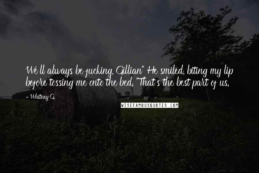 Whitney G. Quotes: We'll always be fucking, Gillian" He smiled, biting my lip before tossing me onto the bed. "That's the best part of us.