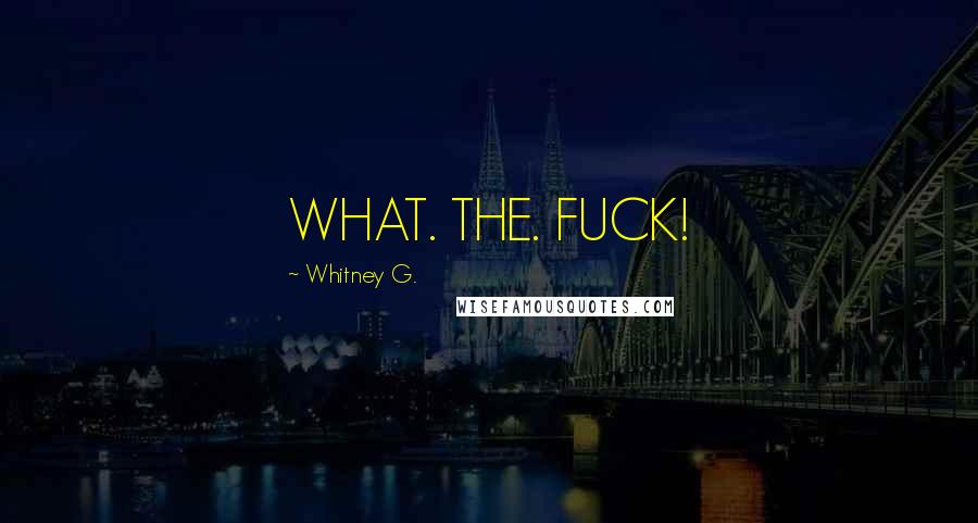 Whitney G. Quotes: WHAT. THE. FUCK!