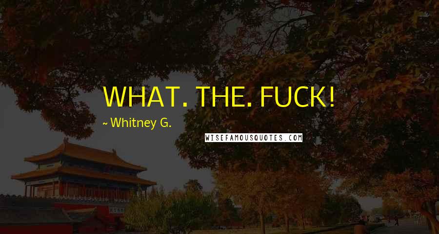 Whitney G. Quotes: WHAT. THE. FUCK!