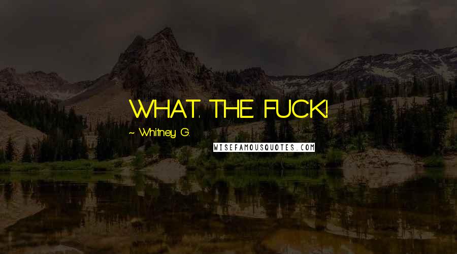 Whitney G. Quotes: WHAT. THE. FUCK!