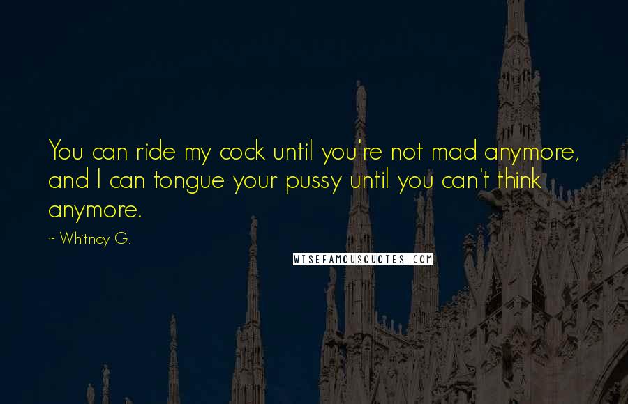 Whitney G. Quotes: You can ride my cock until you're not mad anymore, and I can tongue your pussy until you can't think anymore.