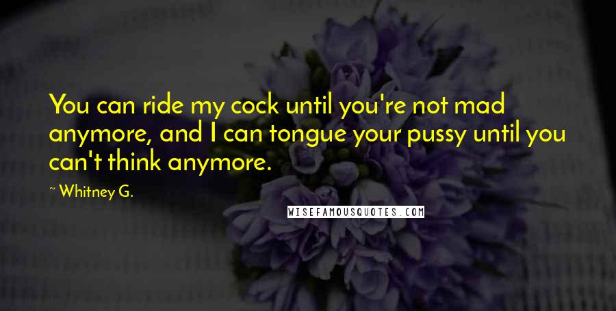 Whitney G. Quotes: You can ride my cock until you're not mad anymore, and I can tongue your pussy until you can't think anymore.