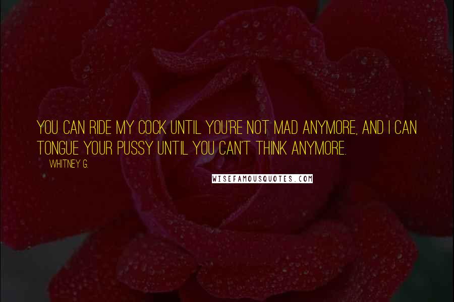 Whitney G. Quotes: You can ride my cock until you're not mad anymore, and I can tongue your pussy until you can't think anymore.
