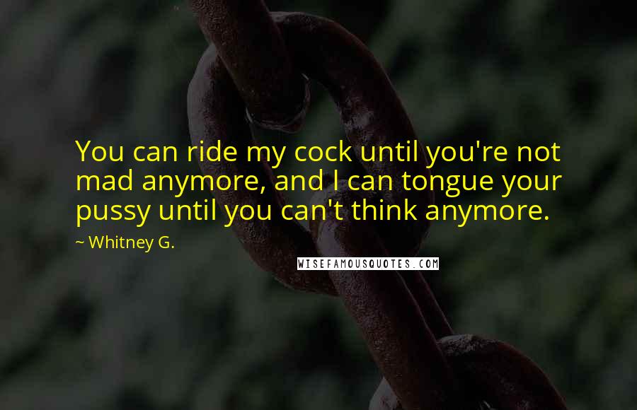 Whitney G. Quotes: You can ride my cock until you're not mad anymore, and I can tongue your pussy until you can't think anymore.