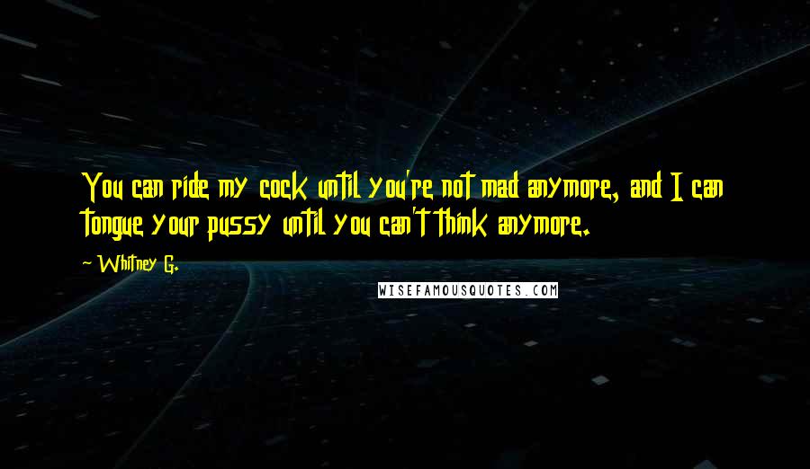 Whitney G. Quotes: You can ride my cock until you're not mad anymore, and I can tongue your pussy until you can't think anymore.