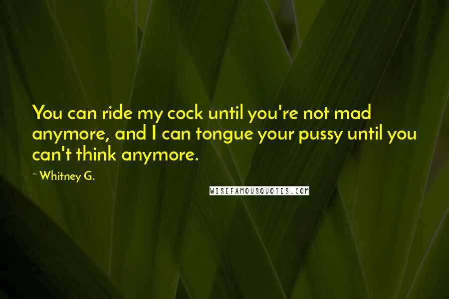 Whitney G. Quotes: You can ride my cock until you're not mad anymore, and I can tongue your pussy until you can't think anymore.