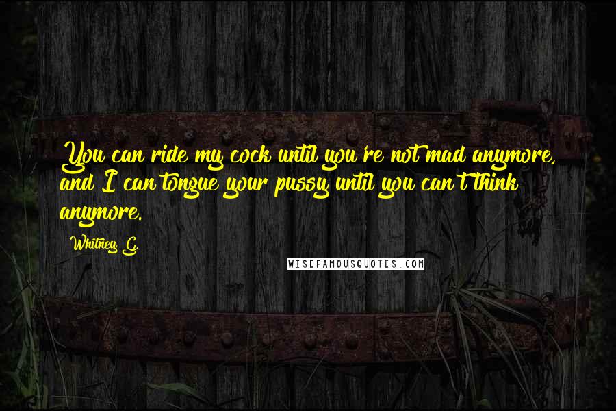 Whitney G. Quotes: You can ride my cock until you're not mad anymore, and I can tongue your pussy until you can't think anymore.