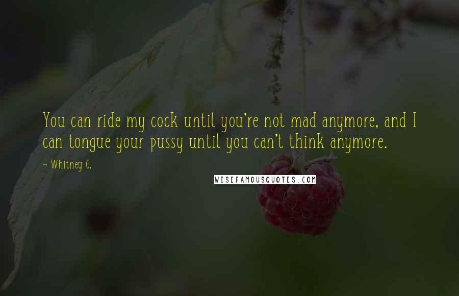 Whitney G. Quotes: You can ride my cock until you're not mad anymore, and I can tongue your pussy until you can't think anymore.