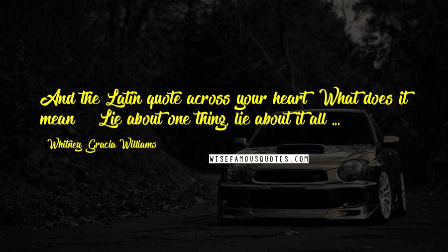 Whitney Gracia Williams Quotes: And the Latin quote across your heart? What does it mean?" "Lie about one thing, lie about it all ...