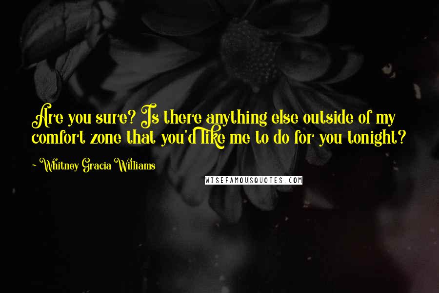 Whitney Gracia Williams Quotes: Are you sure? Is there anything else outside of my comfort zone that you'd like me to do for you tonight?