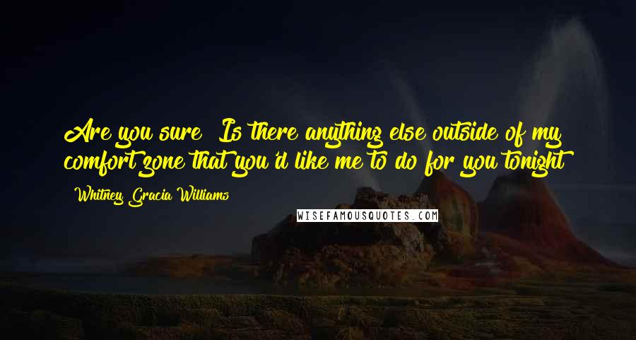 Whitney Gracia Williams Quotes: Are you sure? Is there anything else outside of my comfort zone that you'd like me to do for you tonight?